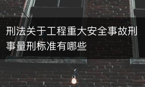 刑法关于工程重大安全事故刑事量刑标准有哪些