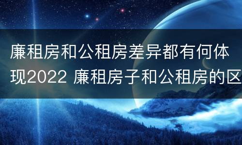 廉租房和公租房差异都有何体现2022 廉租房子和公租房的区别