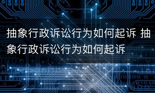 抽象行政诉讼行为如何起诉 抽象行政诉讼行为如何起诉