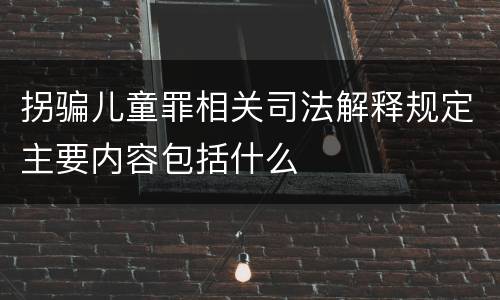 拐骗儿童罪相关司法解释规定主要内容包括什么