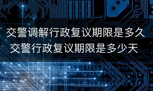 交警调解行政复议期限是多久 交警行政复议期限是多少天