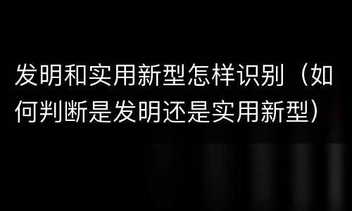发明和实用新型怎样识别（如何判断是发明还是实用新型）