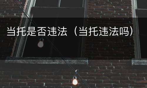 当托是否违法（当托违法吗）