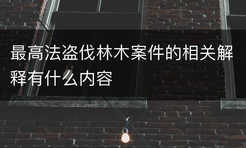 最高法盗伐林木案件的相关解释有什么内容