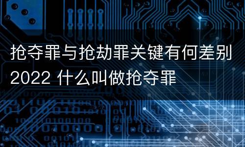 抢夺罪与抢劫罪关键有何差别2022 什么叫做抢夺罪