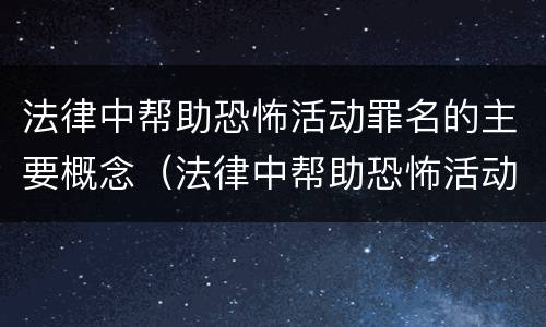 法律中帮助恐怖活动罪名的主要概念（法律中帮助恐怖活动罪名的主要概念是什么）