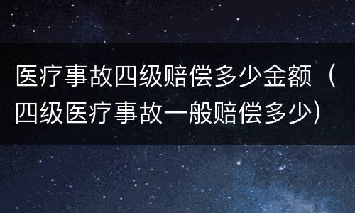 医疗事故四级赔偿多少金额（四级医疗事故一般赔偿多少）