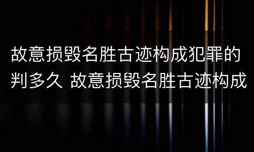 故意损毁名胜古迹构成犯罪的判多久 故意损毁名胜古迹构成犯罪的判多久
