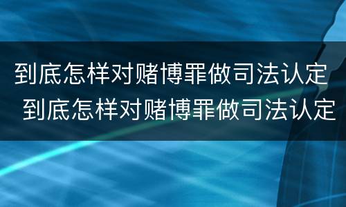 到底怎样对赌博罪做司法认定 到底怎样对赌博罪做司法认定呢