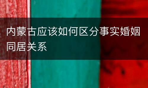 内蒙古应该如何区分事实婚姻同居关系
