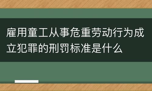 雇用童工从事危重劳动行为成立犯罪的刑罚标准是什么