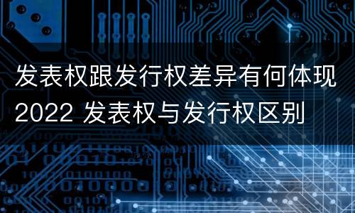 发表权跟发行权差异有何体现2022 发表权与发行权区别