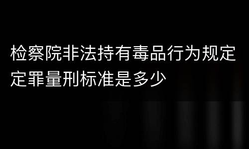 检察院非法持有毒品行为规定定罪量刑标准是多少
