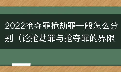 2022抢夺罪抢劫罪一般怎么分别（论抢劫罪与抢夺罪的界限）