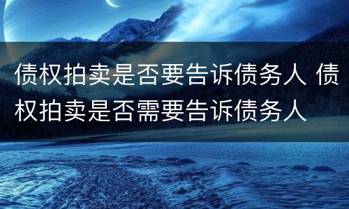 债权拍卖是否要告诉债务人 债权拍卖是否需要告诉债务人