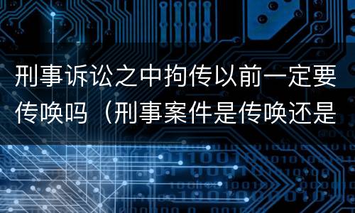 刑事诉讼之中拘传以前一定要传唤吗（刑事案件是传唤还是拘传）