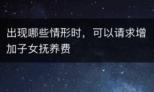 出现哪些情形时，可以请求增加子女抚养费