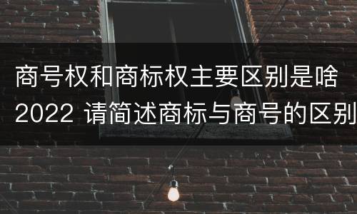 商号权和商标权主要区别是啥2022 请简述商标与商号的区别
