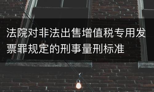 法院对非法出售增值税专用发票罪规定的刑事量刑标准