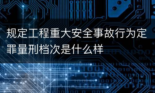 规定工程重大安全事故行为定罪量刑档次是什么样