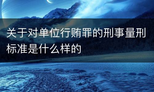 关于对单位行贿罪的刑事量刑标准是什么样的