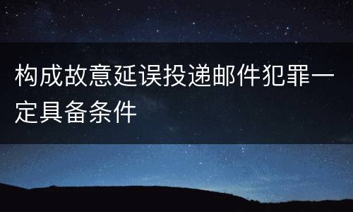 构成故意延误投递邮件犯罪一定具备条件