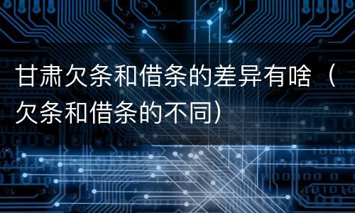 甘肃欠条和借条的差异有啥（欠条和借条的不同）