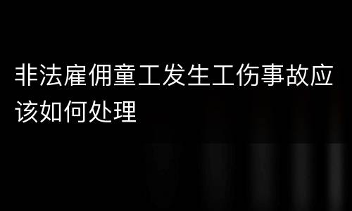 非法雇佣童工发生工伤事故应该如何处理