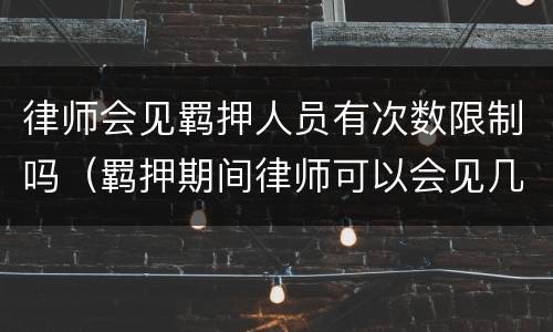 律师会见羁押人员有次数限制吗（羁押期间律师可以会见几次）