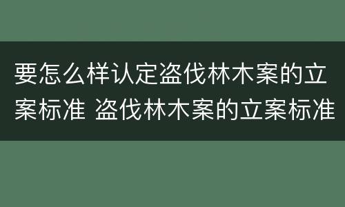 要怎么样认定盗伐林木案的立案标准 盗伐林木案的立案标准及定罪与量刑