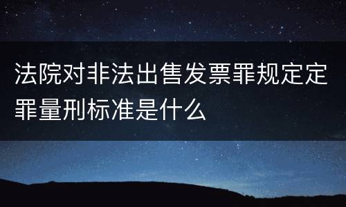 法院对非法出售发票罪规定定罪量刑标准是什么