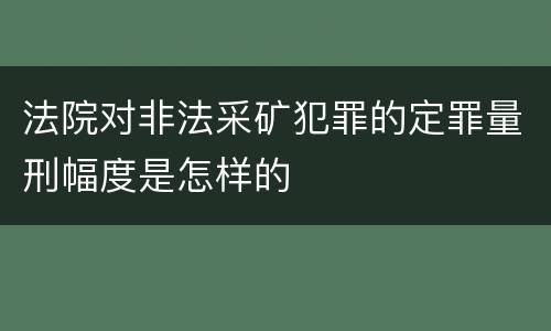法院对非法采矿犯罪的定罪量刑幅度是怎样的