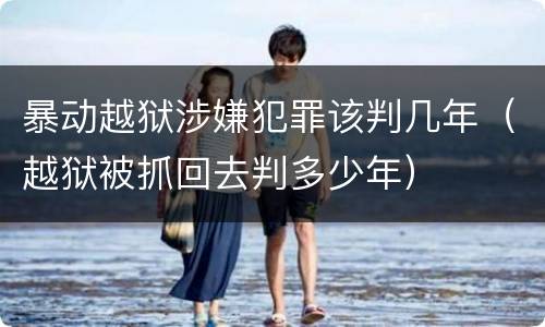 暴动越狱涉嫌犯罪该判几年（越狱被抓回去判多少年）