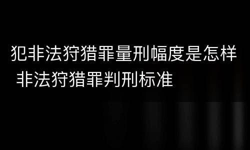犯非法狩猎罪量刑幅度是怎样 非法狩猎罪判刑标准