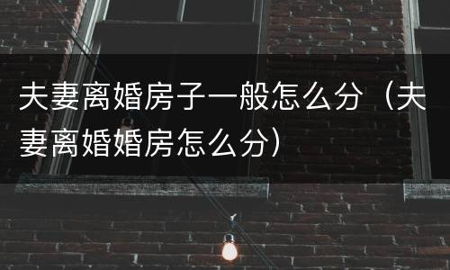 夫妻离婚房子一般怎么分（夫妻离婚婚房怎么分）