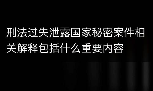 刑法过失泄露国家秘密案件相关解释包括什么重要内容