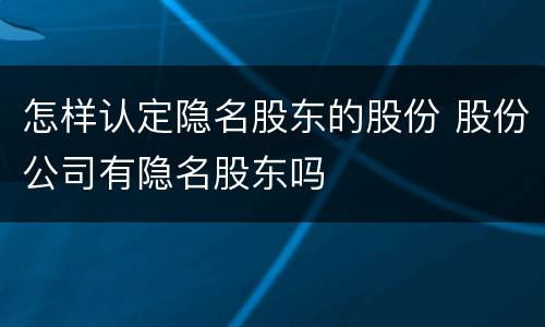 怎样认定隐名股东的股份 股份公司有隐名股东吗