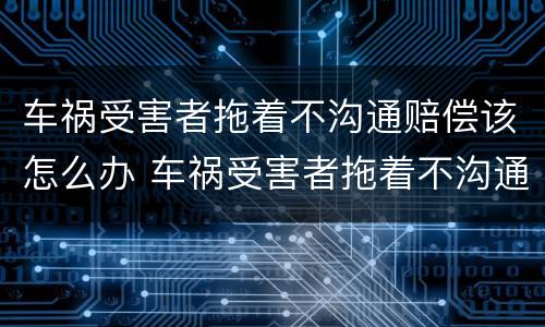 车祸受害者拖着不沟通赔偿该怎么办 车祸受害者拖着不沟通赔偿该怎么办呢