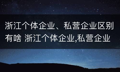 浙江个体企业、私营企业区别有啥 浙江个体企业,私营企业区别有啥特点