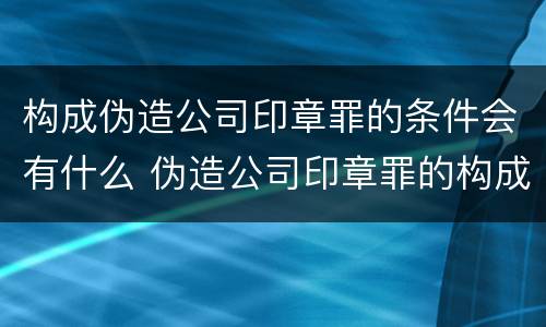 构成伪造公司印章罪的条件会有什么 伪造公司印章罪的构成要件