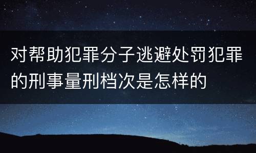 对帮助犯罪分子逃避处罚犯罪的刑事量刑档次是怎样的
