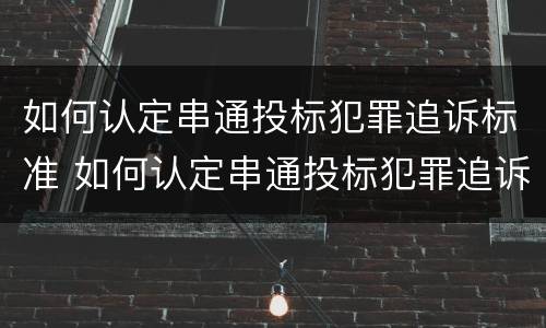 如何认定串通投标犯罪追诉标准 如何认定串通投标犯罪追诉标准文件