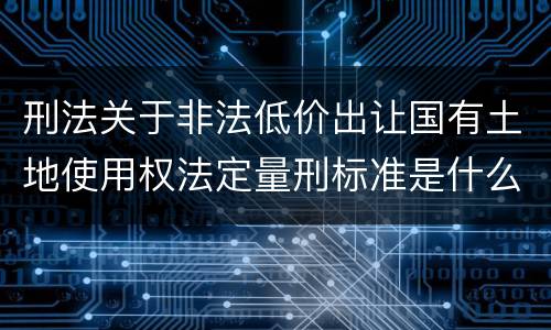 刑法关于非法低价出让国有土地使用权法定量刑标准是什么