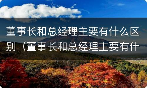 董事长和总经理主要有什么区别（董事长和总经理主要有什么区别呢）