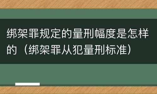 绑架罪规定的量刑幅度是怎样的（绑架罪从犯量刑标准）
