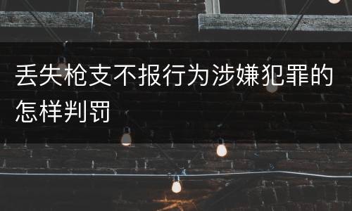 丢失枪支不报行为涉嫌犯罪的怎样判罚