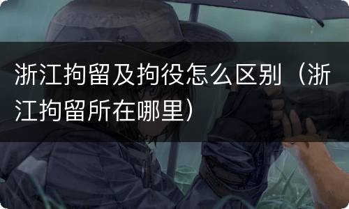 浙江拘留及拘役怎么区别（浙江拘留所在哪里）