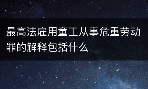 最高法雇用童工从事危重劳动罪的解释包括什么