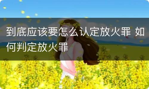 到底应该要怎么认定放火罪 如何判定放火罪