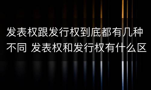 发表权跟发行权到底都有几种不同 发表权和发行权有什么区别
